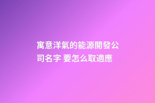 寓意洋氣的能源開發公司名字 要怎么取適應-第1張-公司起名-玄機派
